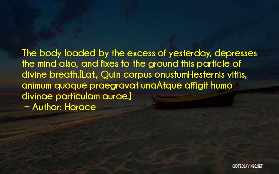 Horace Quotes: The Body Loaded By The Excess Of Yesterday, Depresses The Mind Also, And Fixes To The Ground This Particle Of