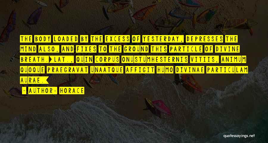 Horace Quotes: The Body Loaded By The Excess Of Yesterday, Depresses The Mind Also, And Fixes To The Ground This Particle Of