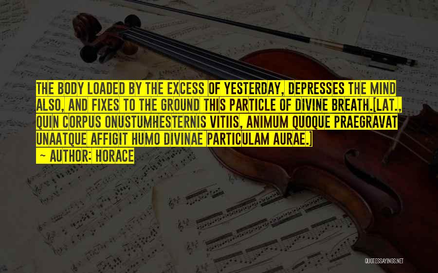 Horace Quotes: The Body Loaded By The Excess Of Yesterday, Depresses The Mind Also, And Fixes To The Ground This Particle Of