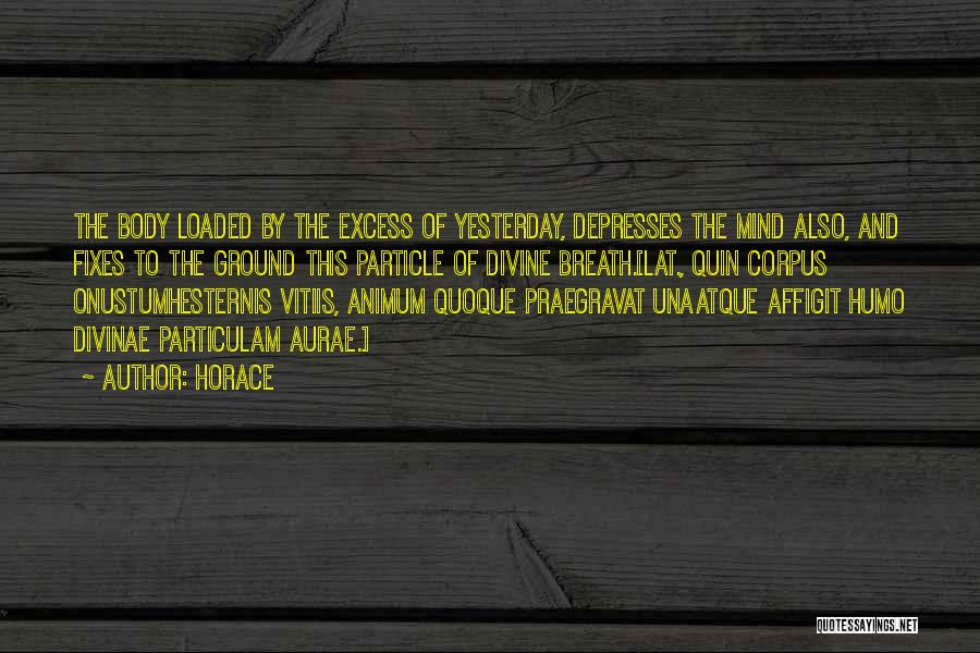 Horace Quotes: The Body Loaded By The Excess Of Yesterday, Depresses The Mind Also, And Fixes To The Ground This Particle Of