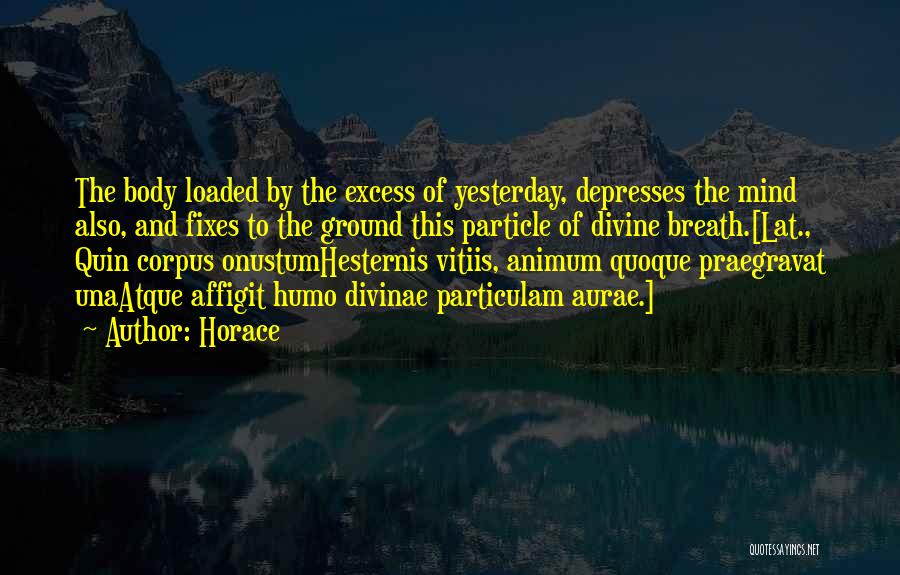 Horace Quotes: The Body Loaded By The Excess Of Yesterday, Depresses The Mind Also, And Fixes To The Ground This Particle Of