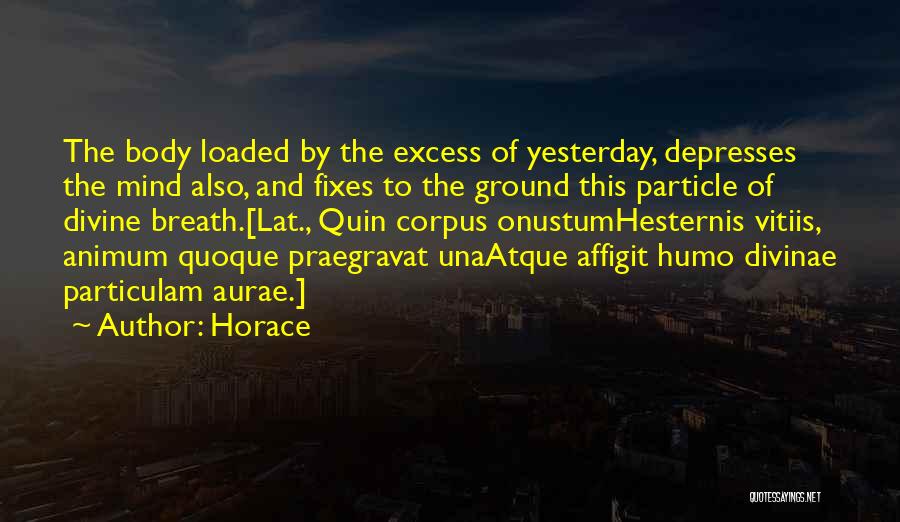 Horace Quotes: The Body Loaded By The Excess Of Yesterday, Depresses The Mind Also, And Fixes To The Ground This Particle Of