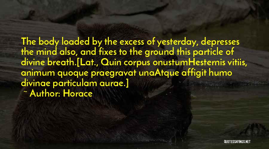 Horace Quotes: The Body Loaded By The Excess Of Yesterday, Depresses The Mind Also, And Fixes To The Ground This Particle Of