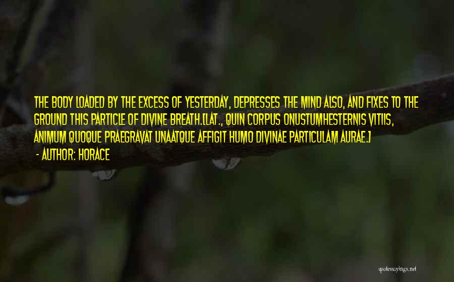 Horace Quotes: The Body Loaded By The Excess Of Yesterday, Depresses The Mind Also, And Fixes To The Ground This Particle Of