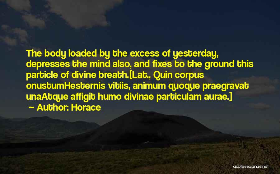 Horace Quotes: The Body Loaded By The Excess Of Yesterday, Depresses The Mind Also, And Fixes To The Ground This Particle Of