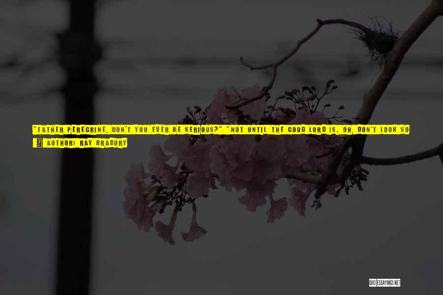 Ray Bradury Quotes: Father Peregrine, Won't You Ever Be Serious? Not Until The Good Lord Is. Oh, Don't Look So Terribly Shocked, Please.