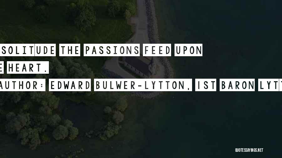 Edward Bulwer-Lytton, 1st Baron Lytton Quotes: In Solitude The Passions Feed Upon The Heart.