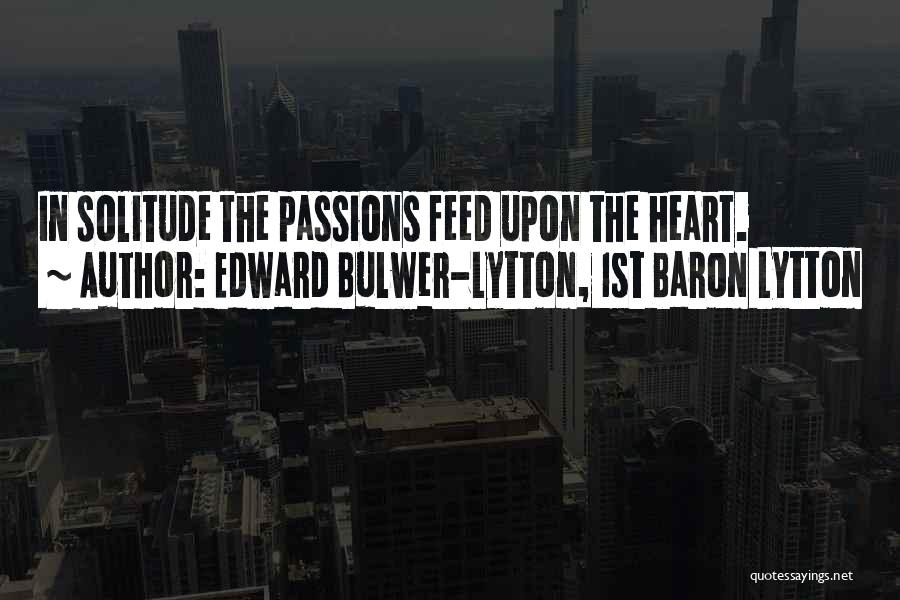 Edward Bulwer-Lytton, 1st Baron Lytton Quotes: In Solitude The Passions Feed Upon The Heart.