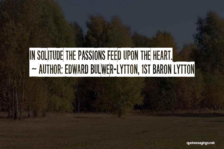 Edward Bulwer-Lytton, 1st Baron Lytton Quotes: In Solitude The Passions Feed Upon The Heart.