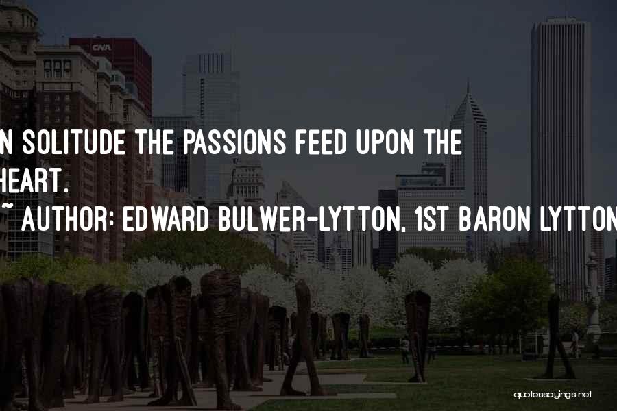 Edward Bulwer-Lytton, 1st Baron Lytton Quotes: In Solitude The Passions Feed Upon The Heart.