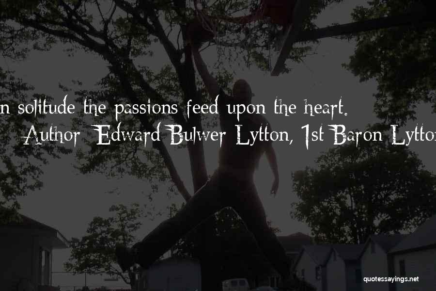 Edward Bulwer-Lytton, 1st Baron Lytton Quotes: In Solitude The Passions Feed Upon The Heart.