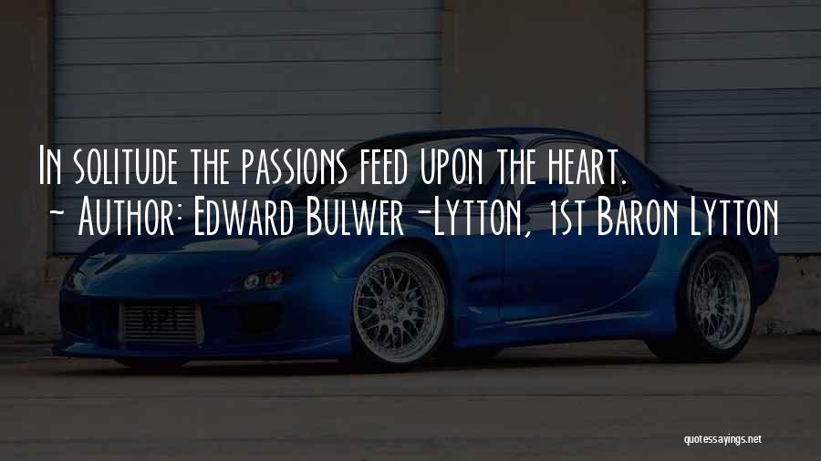 Edward Bulwer-Lytton, 1st Baron Lytton Quotes: In Solitude The Passions Feed Upon The Heart.