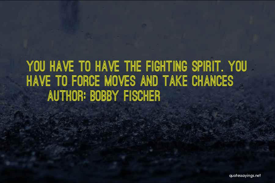 Bobby Fischer Quotes: You Have To Have The Fighting Spirit. You Have To Force Moves And Take Chances