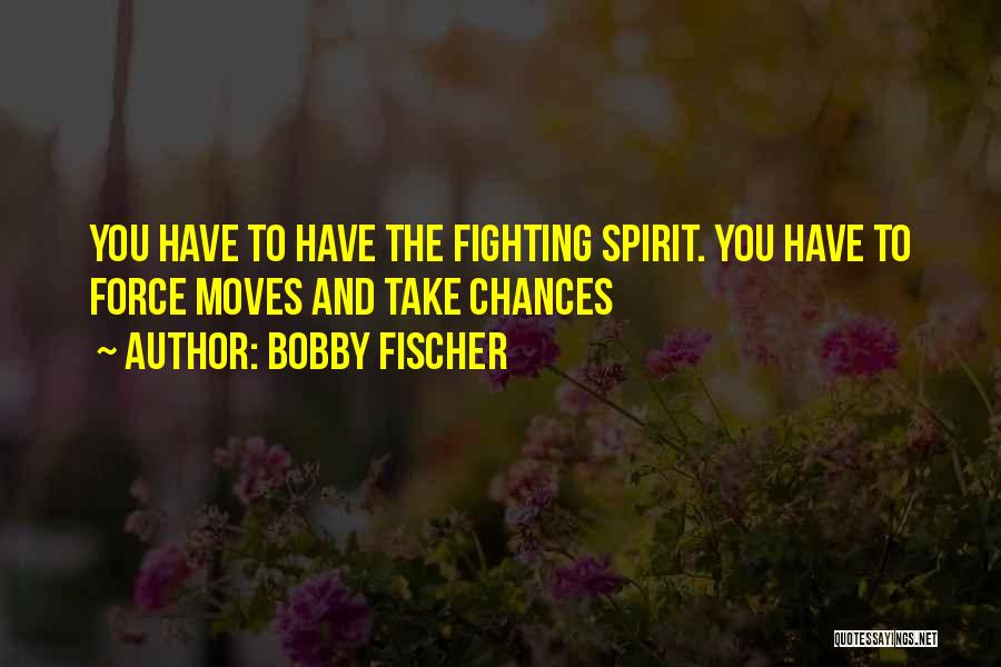 Bobby Fischer Quotes: You Have To Have The Fighting Spirit. You Have To Force Moves And Take Chances