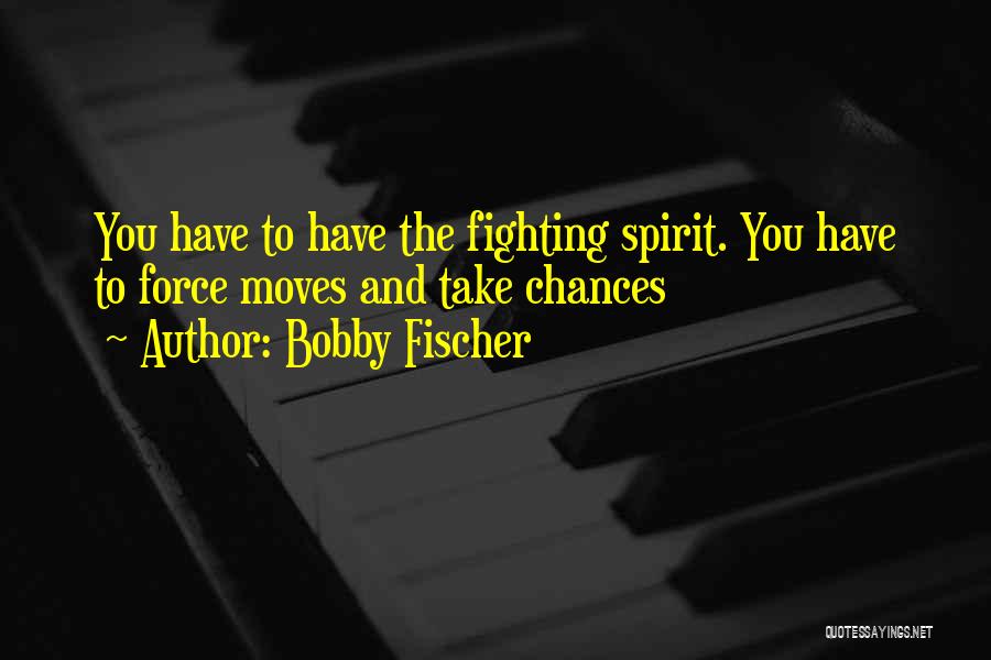 Bobby Fischer Quotes: You Have To Have The Fighting Spirit. You Have To Force Moves And Take Chances