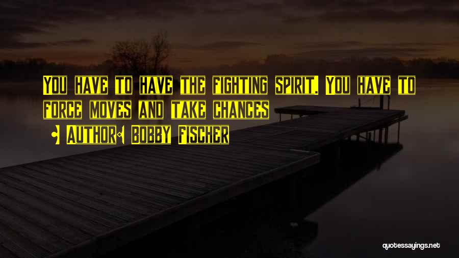Bobby Fischer Quotes: You Have To Have The Fighting Spirit. You Have To Force Moves And Take Chances