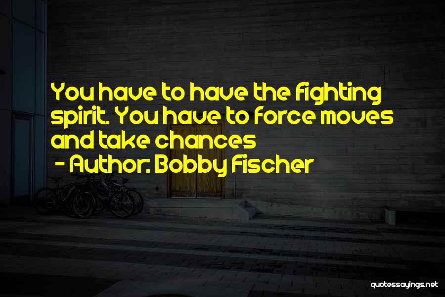 Bobby Fischer Quotes: You Have To Have The Fighting Spirit. You Have To Force Moves And Take Chances