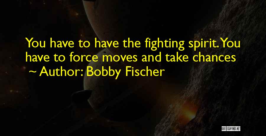 Bobby Fischer Quotes: You Have To Have The Fighting Spirit. You Have To Force Moves And Take Chances
