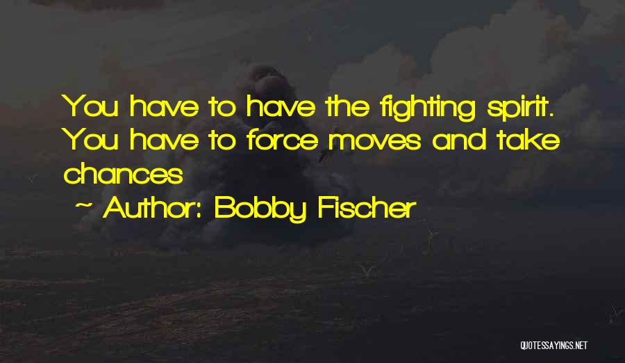 Bobby Fischer Quotes: You Have To Have The Fighting Spirit. You Have To Force Moves And Take Chances