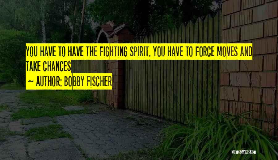 Bobby Fischer Quotes: You Have To Have The Fighting Spirit. You Have To Force Moves And Take Chances