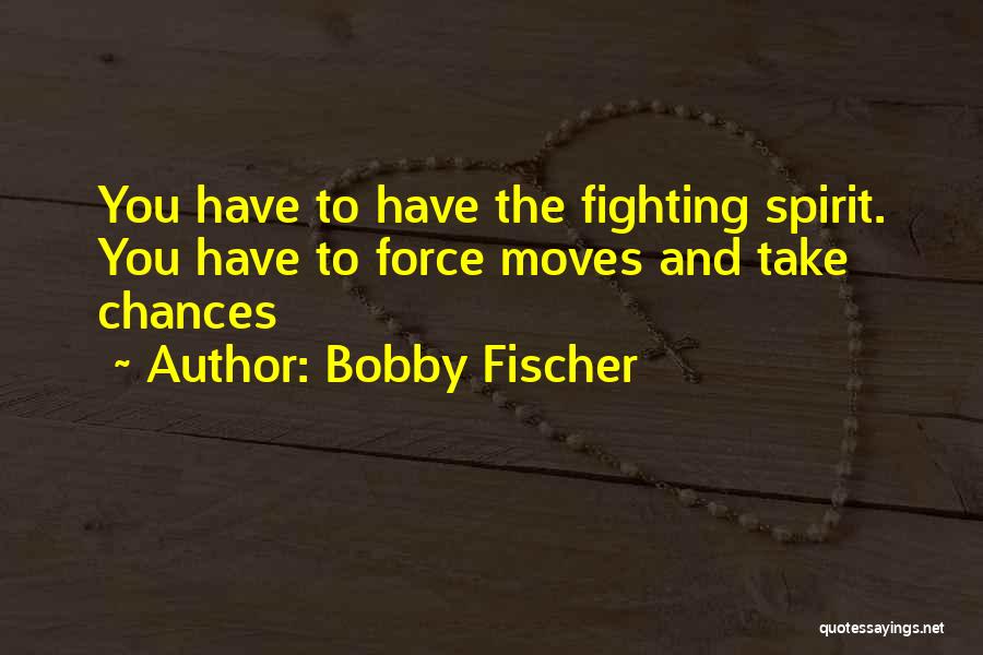 Bobby Fischer Quotes: You Have To Have The Fighting Spirit. You Have To Force Moves And Take Chances