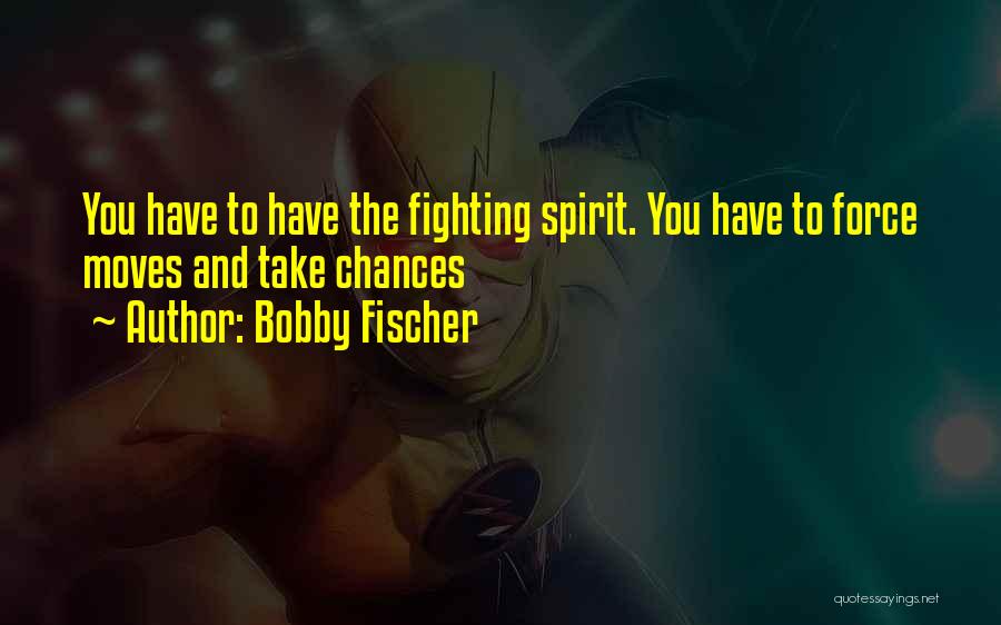 Bobby Fischer Quotes: You Have To Have The Fighting Spirit. You Have To Force Moves And Take Chances