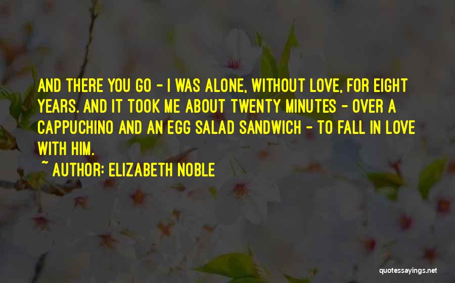 Elizabeth Noble Quotes: And There You Go - I Was Alone, Without Love, For Eight Years. And It Took Me About Twenty Minutes