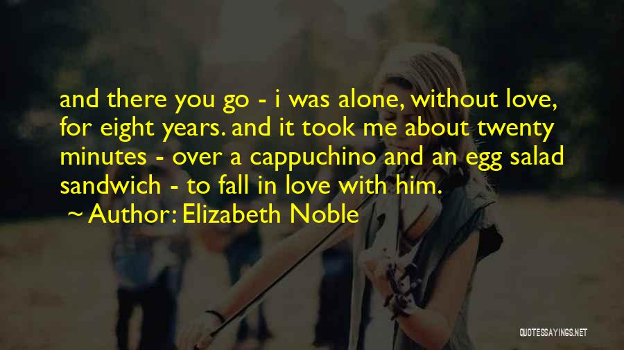 Elizabeth Noble Quotes: And There You Go - I Was Alone, Without Love, For Eight Years. And It Took Me About Twenty Minutes