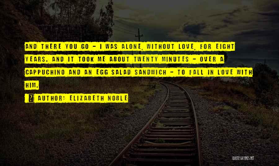 Elizabeth Noble Quotes: And There You Go - I Was Alone, Without Love, For Eight Years. And It Took Me About Twenty Minutes