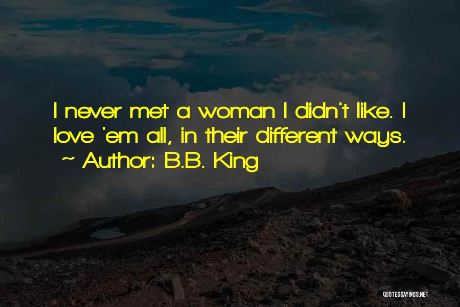 B.B. King Quotes: I Never Met A Woman I Didn't Like. I Love 'em All, In Their Different Ways.