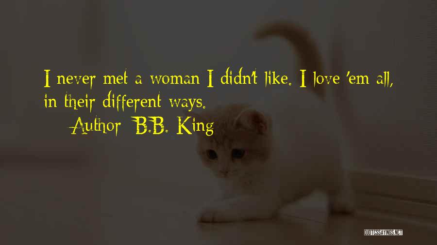 B.B. King Quotes: I Never Met A Woman I Didn't Like. I Love 'em All, In Their Different Ways.