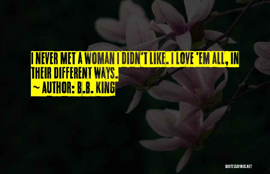 B.B. King Quotes: I Never Met A Woman I Didn't Like. I Love 'em All, In Their Different Ways.