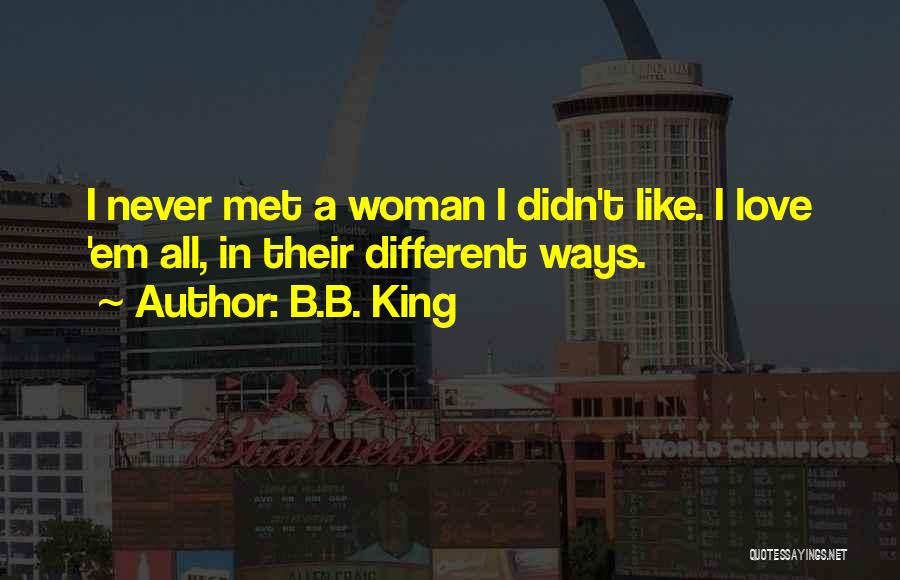 B.B. King Quotes: I Never Met A Woman I Didn't Like. I Love 'em All, In Their Different Ways.