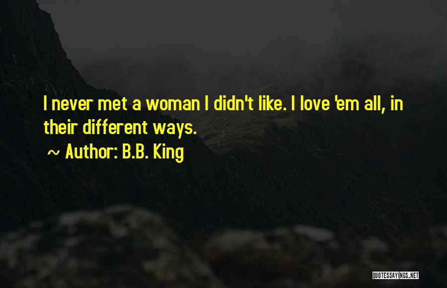 B.B. King Quotes: I Never Met A Woman I Didn't Like. I Love 'em All, In Their Different Ways.