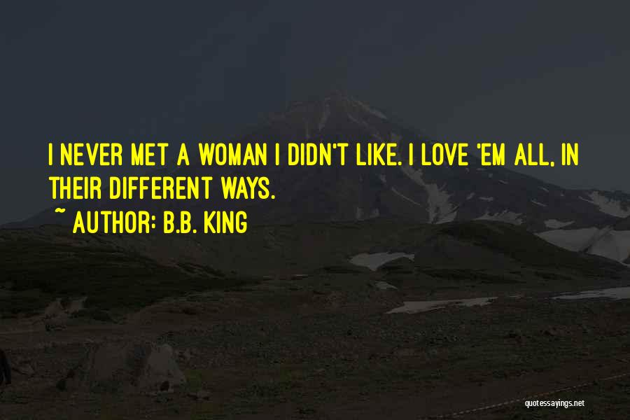 B.B. King Quotes: I Never Met A Woman I Didn't Like. I Love 'em All, In Their Different Ways.