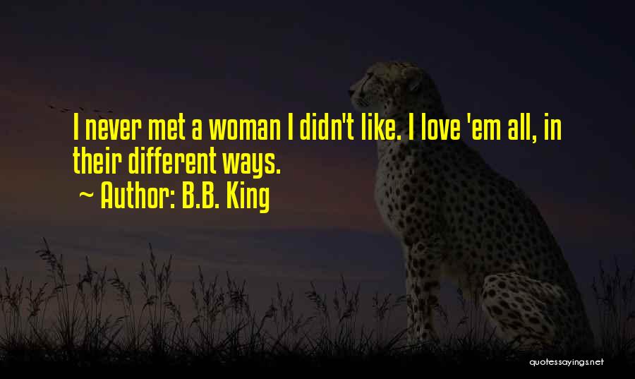 B.B. King Quotes: I Never Met A Woman I Didn't Like. I Love 'em All, In Their Different Ways.