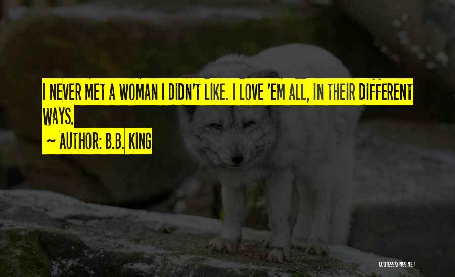 B.B. King Quotes: I Never Met A Woman I Didn't Like. I Love 'em All, In Their Different Ways.