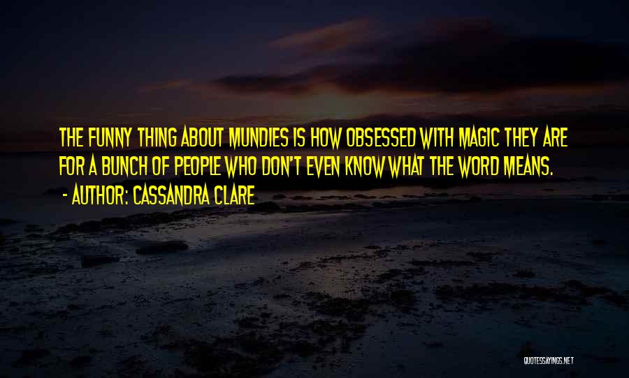 Cassandra Clare Quotes: The Funny Thing About Mundies Is How Obsessed With Magic They Are For A Bunch Of People Who Don't Even