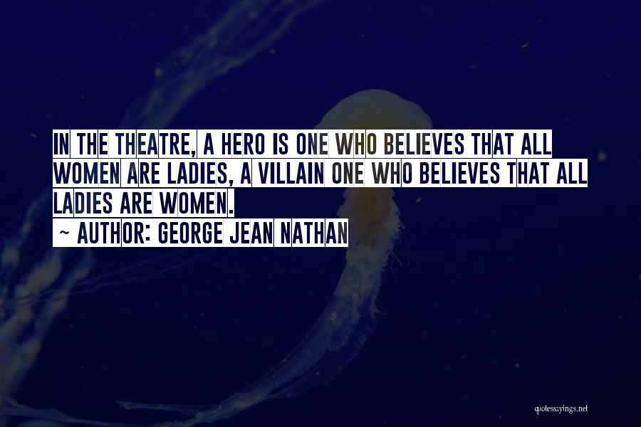 George Jean Nathan Quotes: In The Theatre, A Hero Is One Who Believes That All Women Are Ladies, A Villain One Who Believes That