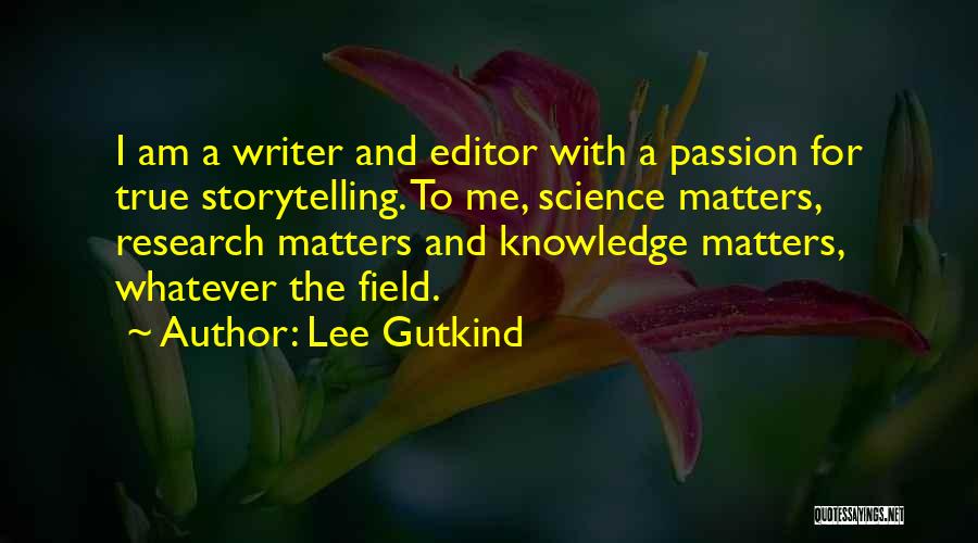 Lee Gutkind Quotes: I Am A Writer And Editor With A Passion For True Storytelling. To Me, Science Matters, Research Matters And Knowledge