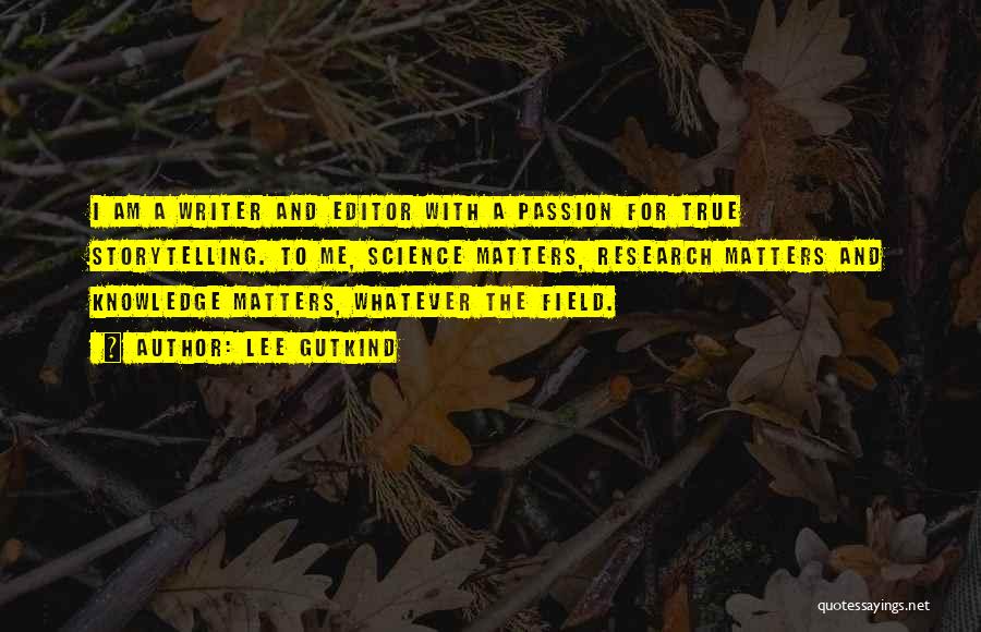 Lee Gutkind Quotes: I Am A Writer And Editor With A Passion For True Storytelling. To Me, Science Matters, Research Matters And Knowledge