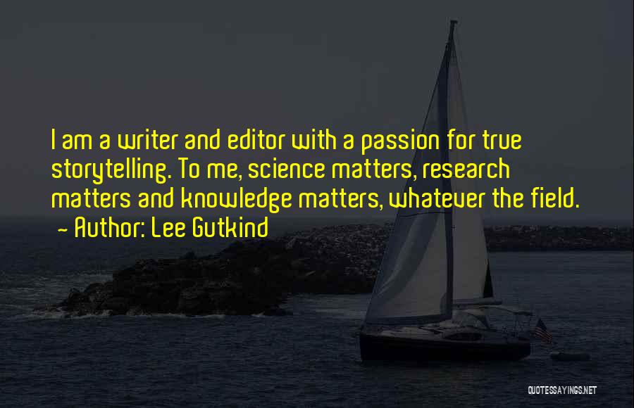 Lee Gutkind Quotes: I Am A Writer And Editor With A Passion For True Storytelling. To Me, Science Matters, Research Matters And Knowledge