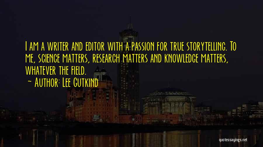 Lee Gutkind Quotes: I Am A Writer And Editor With A Passion For True Storytelling. To Me, Science Matters, Research Matters And Knowledge