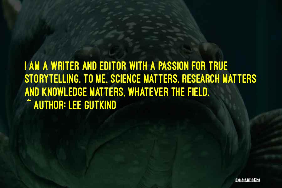 Lee Gutkind Quotes: I Am A Writer And Editor With A Passion For True Storytelling. To Me, Science Matters, Research Matters And Knowledge