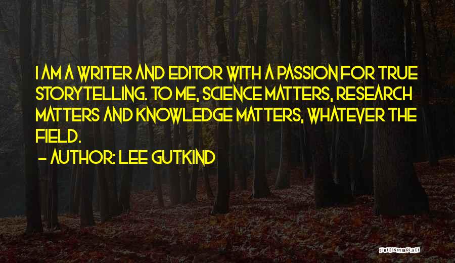 Lee Gutkind Quotes: I Am A Writer And Editor With A Passion For True Storytelling. To Me, Science Matters, Research Matters And Knowledge