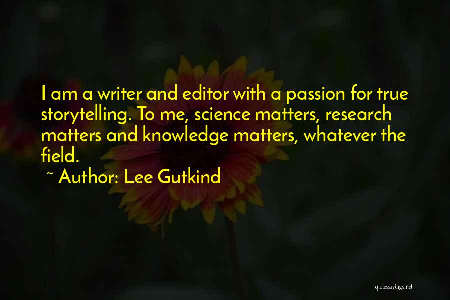 Lee Gutkind Quotes: I Am A Writer And Editor With A Passion For True Storytelling. To Me, Science Matters, Research Matters And Knowledge