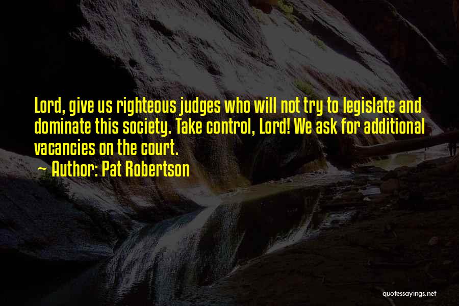 Pat Robertson Quotes: Lord, Give Us Righteous Judges Who Will Not Try To Legislate And Dominate This Society. Take Control, Lord! We Ask