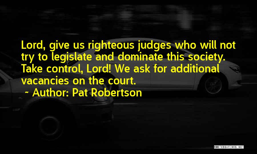 Pat Robertson Quotes: Lord, Give Us Righteous Judges Who Will Not Try To Legislate And Dominate This Society. Take Control, Lord! We Ask