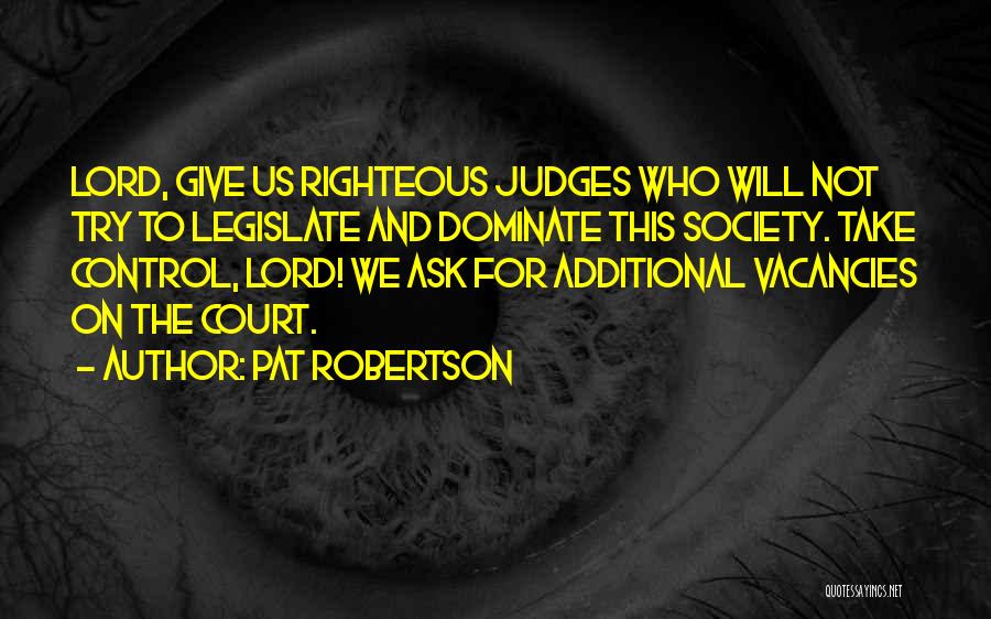 Pat Robertson Quotes: Lord, Give Us Righteous Judges Who Will Not Try To Legislate And Dominate This Society. Take Control, Lord! We Ask