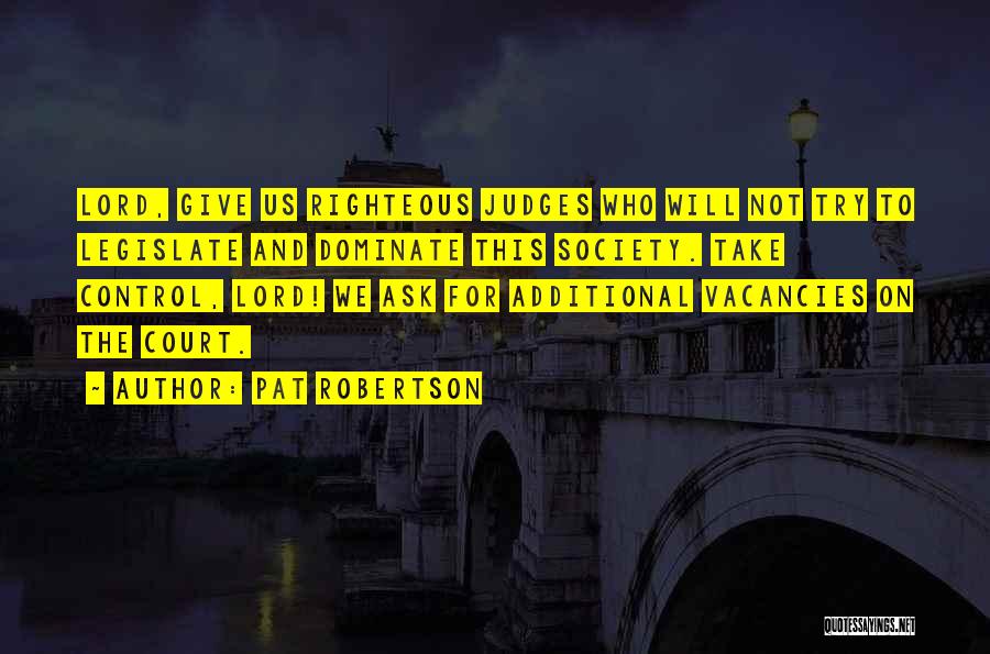 Pat Robertson Quotes: Lord, Give Us Righteous Judges Who Will Not Try To Legislate And Dominate This Society. Take Control, Lord! We Ask